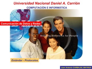 Universidad Nacional Daniel A. Carrión
                   COMPUTACIÓN E INFORMÁTICA




Comunicación de Datos y Redes




       Estándar - Protocolos

                                        Juan Antonio CARBAJAL MAYHUA
 