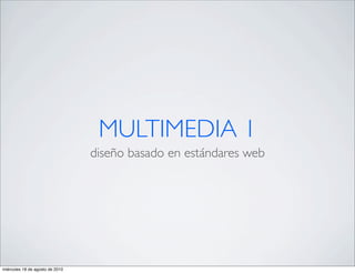 MULTIMEDIA 1
                                 diseño basado en estándares web




miércoles 18 de agosto de 2010
 