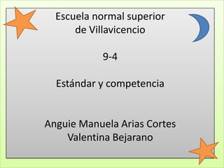 Escuela normal superior
      de Villavicencio

           9-4

  Estándar y competencia


Anguie Manuela Arias Cortes
    Valentina Bejarano
 
