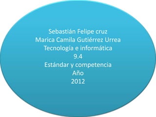 Sebastián Felipe cruz
Marica Camila Gutiérrez Urrea
  Tecnología e informática
             9.4
  Estándar y competencia
            Año
            2012
 