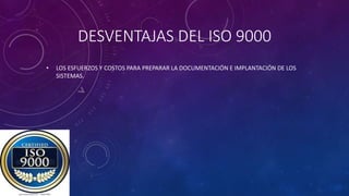 DESVENTAJAS DEL ISO 9000
• LOS ESFUERZOS Y COSTOS PARA PREPARAR LA DOCUMENTACIÓN E IMPLANTACIÓN DE LOS
SISTEMAS.
 