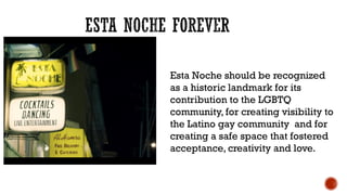 Esta Noche should be recognized
as a historic landmark for its
contribution to the LGBTQ
community, for creating visibilit...