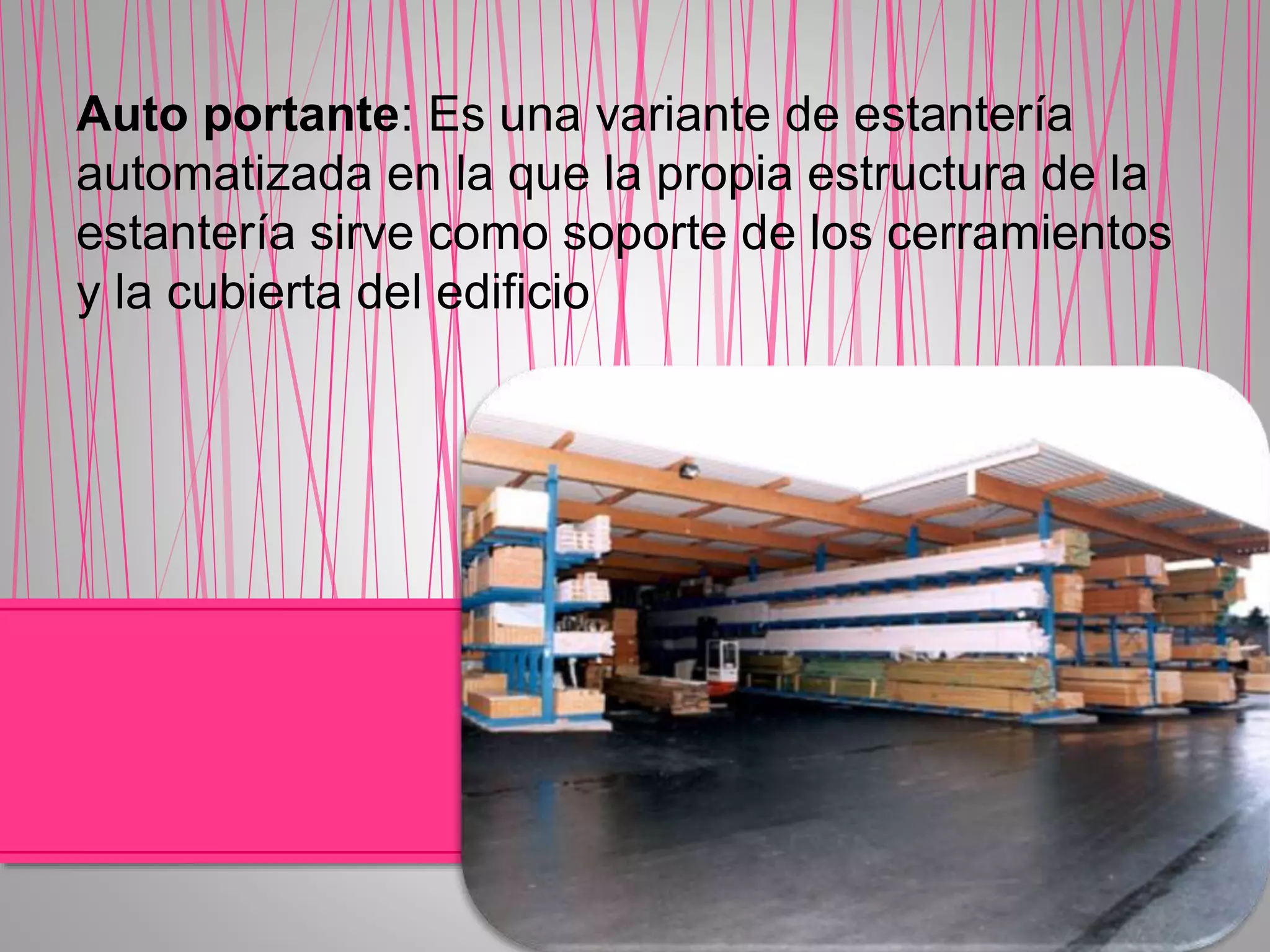 Auto portante: Es una variante de estantería
automatizada en la que la propia estructura de la
estantería sirve como soporte de los cerramientos
y la cubierta del edificio