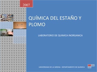 QUÍMICA DEL ESTAÑO Y PLOMO LABORATORIO DE QUIMICA INORGANICA 2007 UNIVERSIDAD DE LA SERENA - DEPARTAMENTO DE QUIMICA 