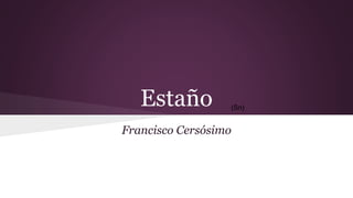 Estaño 
(Sn) 
Francisco Cersósimo 
 