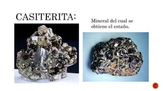 Mineral del cual se
obtiene el estaño.
 
