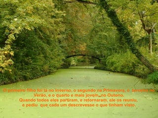 O primeiro filho foi lá no Inverno, o segundo na Primavera, o  terceiro no Verão, e o quarto e mais jovem, no Outono. Quando todos eles partiram, e retornaram, ele os reuniu,  e pediu  que cada um descrevesse o que tinham visto. 