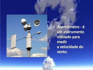 Anemômetro - é um instrumento utilizado para medir a velocidade do vento.