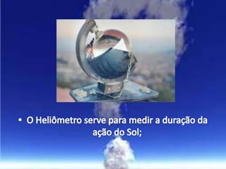 O Heliômetro serve para medir a duração da ação do Sol;