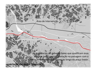 ESTUDO DE CASO
ESTAÇÕES INTERMODAIS
Área de Intervenção
As residências de gabarito baixo que qualificam essa
imagem terão grande alteração na paisagem com a
construção das dez novas torres ao longo da praça linear.
HABITAÇÃO DE BAIXA DENSIDADE
 