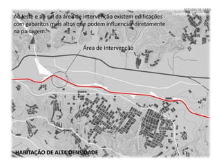 ESTUDO DE CASO
ESTAÇÕES INTERMODAIS
Área de Intervenção
HABITAÇÃO DE ALTA DENSIDADE
Ao leste e ao sul da área de intervenção existem edificações
com gabaritos mais altos que podem influenciar diretamente
na paisagem.
 