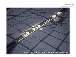 ESTUDO DE CASO
ESTAÇÕES INTERMODAIS
A marquise se estende por quase toda a linha férrea .
 