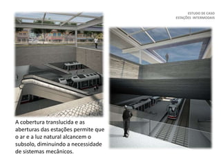 ESTUDO DE CASO
ESTAÇÕES INTERMODAIS
A cobertura translucida e as
aberturas das estações permite que
o ar e a luz natural alcancem o
subsolo, diminuindo a necessidade
de sistemas mecânicos.
 