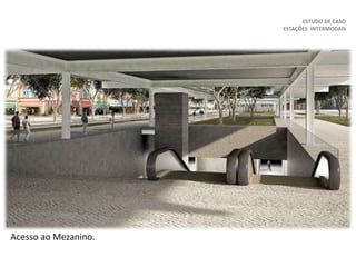 ESTUDO DE CASO
ESTAÇÕES INTERMODAIS
Acesso ao Mezanino.
 