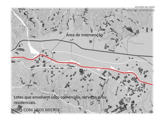 ESTUDO DE CASO
ESTAÇÕES INTERMODAIS
Área de Intervenção
LOTES COM USOS MISTOS
Lotes que envolvem usos comerciais, serviços e/ou
residenciais.
 