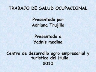TRABAJO DE SALUD OCUPACIONAL Presentado por Adriana Trujillo Presentado a  Yadnis medina Centro de desarrollo agro empresarial y turístico del Huila 2010 