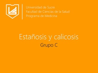 Estañosis y calicosis
Grupo C
Universidad de Sucre
Facultad de Ciencias de la Salud
Programa de Medicina
 