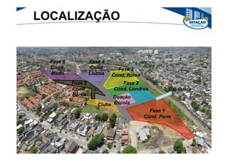 LOCALIZAÇÃO


  Fase 6            Fase 4
  Cond.              Cond.     Fase 3
  Madri             Lisboa   Cond. Roma
           Fase 5               Fase 2
           Cond.             Cond. Londres          Passarela
           Berlin            Doação
                       Clube Escola
                                            Fase 1
                                          Cond. Paris
 