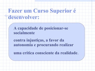 Fazer um Curso Superior é desenvolver: A capacidade de posicionar-se socialmente contra injustiças, a favor da autonomia e procurando realizar  uma crítica consciente da realidade . 