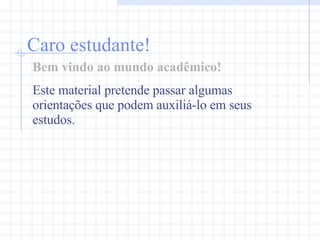 Caro estudante! Bem vindo ao mundo acadêmico! Este material pretende passar algumas orientações que podem auxiliá-lo em seus estudos. 