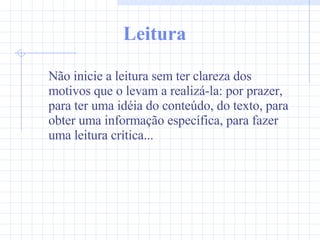 Leitura Não inicie a leitura sem ter clareza dos motivos que o levam a realizá-la: por prazer, para ter uma idéia do conteúdo, do texto, para obter uma informação específica, para fazer uma leitura crítica... 
