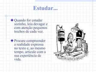 Estudar... Quando for estudar sozinho, leia devagar e com atenção pequenos trechos de cada vez.  Procure compreender a realidade expressa no texto e, ao mesmo tempo, articule com a sua experiência de vida. 