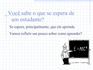 Você sabe o que se espera de um estudante? Se espera, principalmente, que ele aprenda. Vamos refletir um pouco sobre como aprender? 
