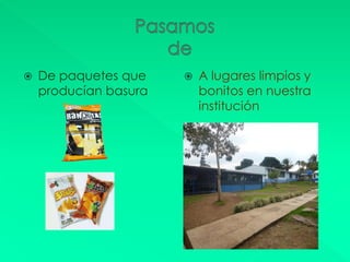    De paquetes que       A lugares limpios y
    producían basura       bonitos en nuestra
                           institución
 