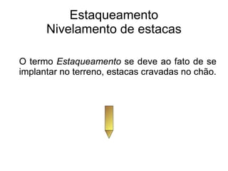 Estaqueamento Nivelamento de estacas O termo  Estaqueamento  se deve ao fato de se implantar no terreno, estacas cravadas no chão. 