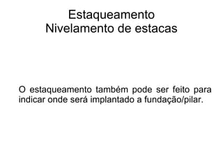 Estaqueamento Nivelamento de estacas O estaqueamento também pode ser feito para indicar onde será implantado a fundação/pilar. 