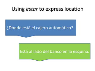 Using estar to express location
¿Dónde está el cajero automático?
Está al lado del banco en la esquina.
 