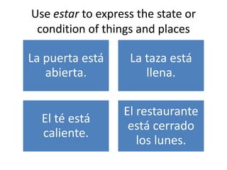Use estar to express the state or
condition of things and places
La puerta está
abierta.
La taza está
llena.
El té está
caliente.
El restaurante
está cerrado
los lunes.
 