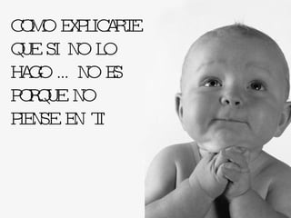 COMO EXPLICARTE QUE SI NO LO HAGO … NO ES PORQUE NO PIENSE EN TI