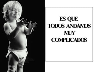 ES QUE TODOS ANDAMOS MUY COMPLICADOS