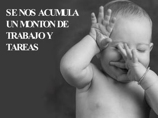 SE NOS ACUMULA UN MONTON DE TRABAJO Y TAREAS