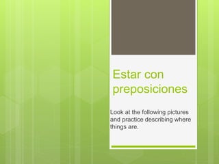 Estar con
preposiciones
Look at the following pictures
and practice describing where
things are.
 