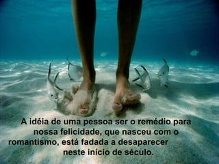 A idéia de uma pessoa ser o remédio   para nossa felicidade, que nasceu com o romantismo, está fadada a desaparecer   neste início de século. 