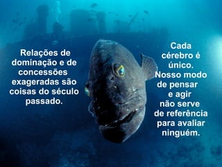   Relações de dominação e de concessões   exageradas são coisas do século passado. Cada cérebro é único. Nosso modo de pensar  e agir   não serve  de referência para avaliar ninguém. 