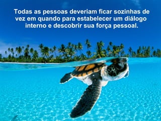 Todas as pessoas deveriam ficar   sozinhas de vez em quando para estabelecer um diálogo   interno e descobrir sua força pessoal. 