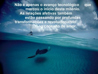 Não é apenas o avanço tecnológico  que   marcou o inicio deste milênio. As relações afetivas também  estão   passando por profundas transformações e revolucionando   o conceito de amor. 
