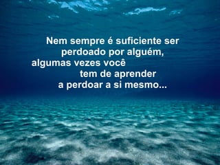 Nem sempre é suficiente ser   perdoado por alguém, algumas vezes você  tem de aprender   a perdoar a si mesmo... 