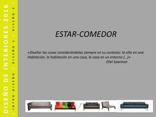 DISEÑODEINTERIORES2016
|INTRODISEÑO|DISEÑO1|DISEÑO2|
«Diseñar las cosas considerándolas siempre en su contexto: la silla en una
Habitación, la habitación en una casa, la casa en un entorno (…)»
Eliel Saarinen
ESTAR-COMEDOR
 
