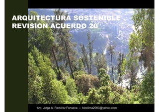 ARQUITECTURA SOSTENIBLE
REVISION ACUERDO 20




     Arq. Jorge A. Ramírez Fonseca – bioclima2003@yahoo.com
 