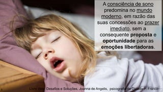Livro Vida: Desafios e Soluções, Joanna de Angelis, psicografia de Divaldo P. Franco
A consciência de sono
predomina no mundo
moderno, em razão das
suas concessões ao prazer
imediato, sem a
consequente proposta e
oportunidade para as
emoções libertadoras.
5
 