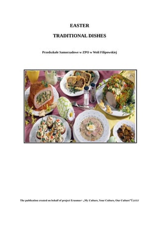 EASTEREASTER
TRADITIONAL DISHESTRADITIONAL DISHES
Przedszkole Samorzadowe w ZPO w Woli Filipowskiej
The publication created on behalf of project Erasmus+ „My Culture, Your Culture, Our Culture”Easter
 