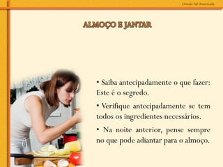 • Saiba antecipadamente o que fazer:
Este é o segredo.
• Verifique antecipadamente se tem
todos os ingredientes necessários.
• Na noite anterior, pense sempre
no que pode adiantar para o almoço.
 