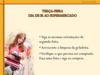 • Siga as mesmas orientações de
segunda-feira.
• Acrescente a limpeza da geladeira.
• Verifique o que precisa ser comprado.
Faça uma lista e siga as compras.
 