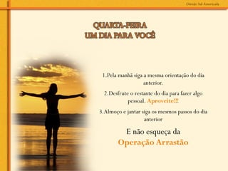 1.Pela manhã siga a mesma orientação do dia
                   anterior.
  2.Desfrute o restante do dia para fazer algo
            pessoal. Aproveite!!!
3.Almoço e jantar siga os mesmos passos do dia
                   anterior

         E não esqueça da
        Operação Arrastão
 