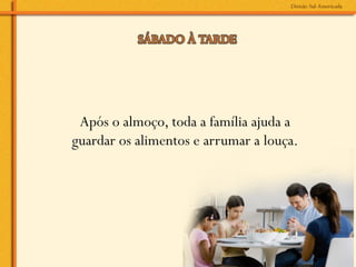 Após o almoço, toda a família ajuda a
guardar os alimentos e arrumar a louça.
 