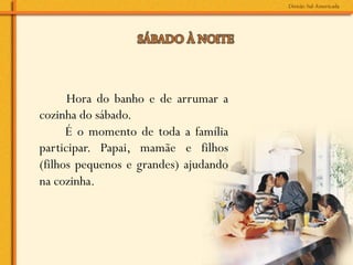 Hora do banho e de arrumar a
cozinha do sábado.
      É o momento de toda a família
participar. Papai, mamãe e filhos
(filhos pequenos e grandes) ajudando
na cozinha.
 